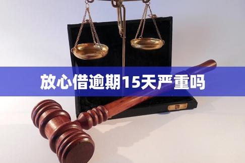 放心借逾期15天严重吗